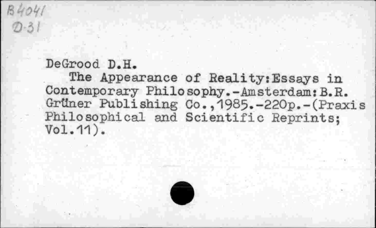 ﻿Bfotf 0-3/
DeGrood D.H.
The Appearance of Reality:Essays in Contemporary Philosophy.-Amsterdam: B.R. Grüner Publishing Co.,1985.-22Op.-(Praxis Philosophical and Scientific Reprints; Vol.11).